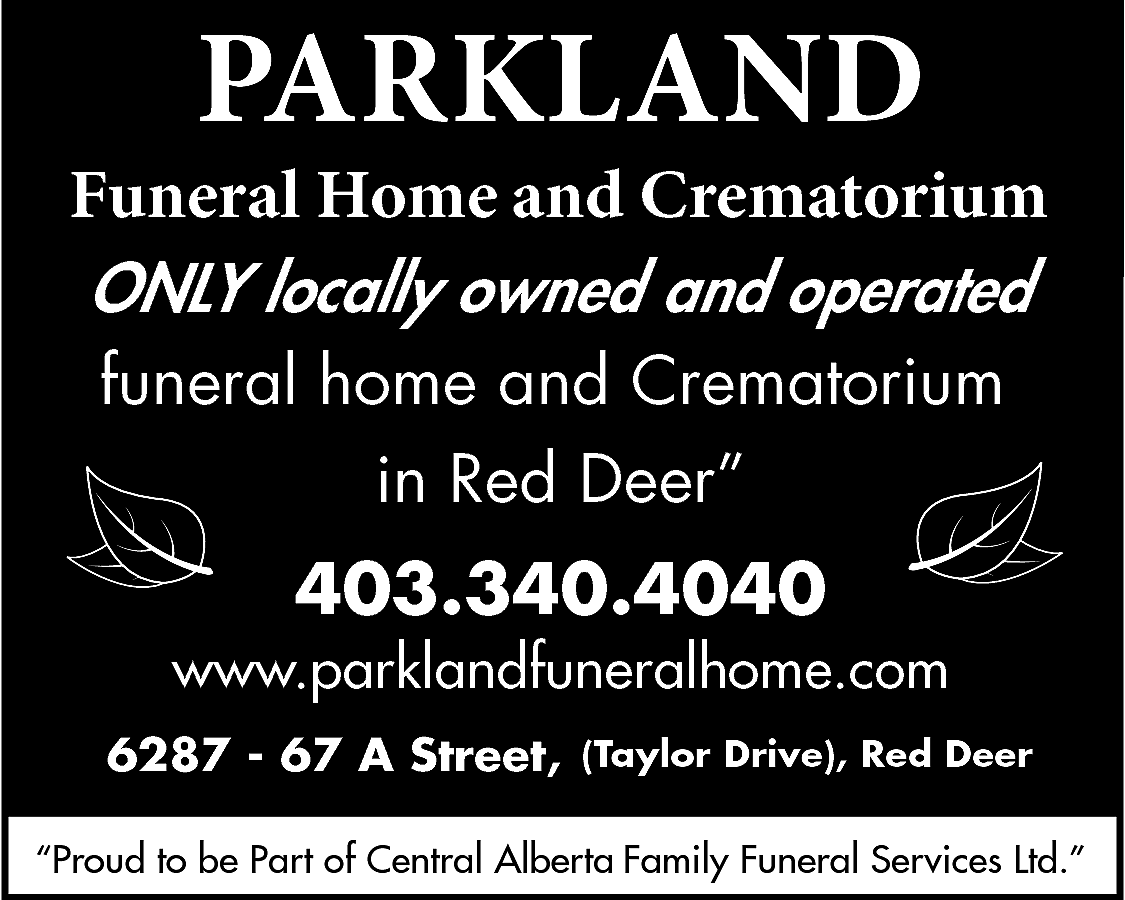 PARKLAND <br> <br>Funeral Home and  PARKLAND    Funeral Home and Crematorium  ONLY locally owned and operated  funeral home and Crematorium  in Red Deer”    403.340.4040    www.parklandfuneralhome.com  6287 - 67 A Street, (Taylor Drive), Red Deer  “Proud to be Part of Central Alberta Family Funeral Services Ltd.”    