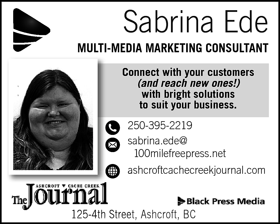 Sabrina Ede <br> <br>MULTI-MEDIA MARKETING  Sabrina Ede    MULTI-MEDIA MARKETING CONSULTANT  Connect with your customers  (and reach new ones!)  with bright solutions  to suit your business.    250-395-2219  sabrina.ede@  100milefreepress.net  ashcroftcachecreekjournal.com    125-4th Street, Ashcroft, BC    