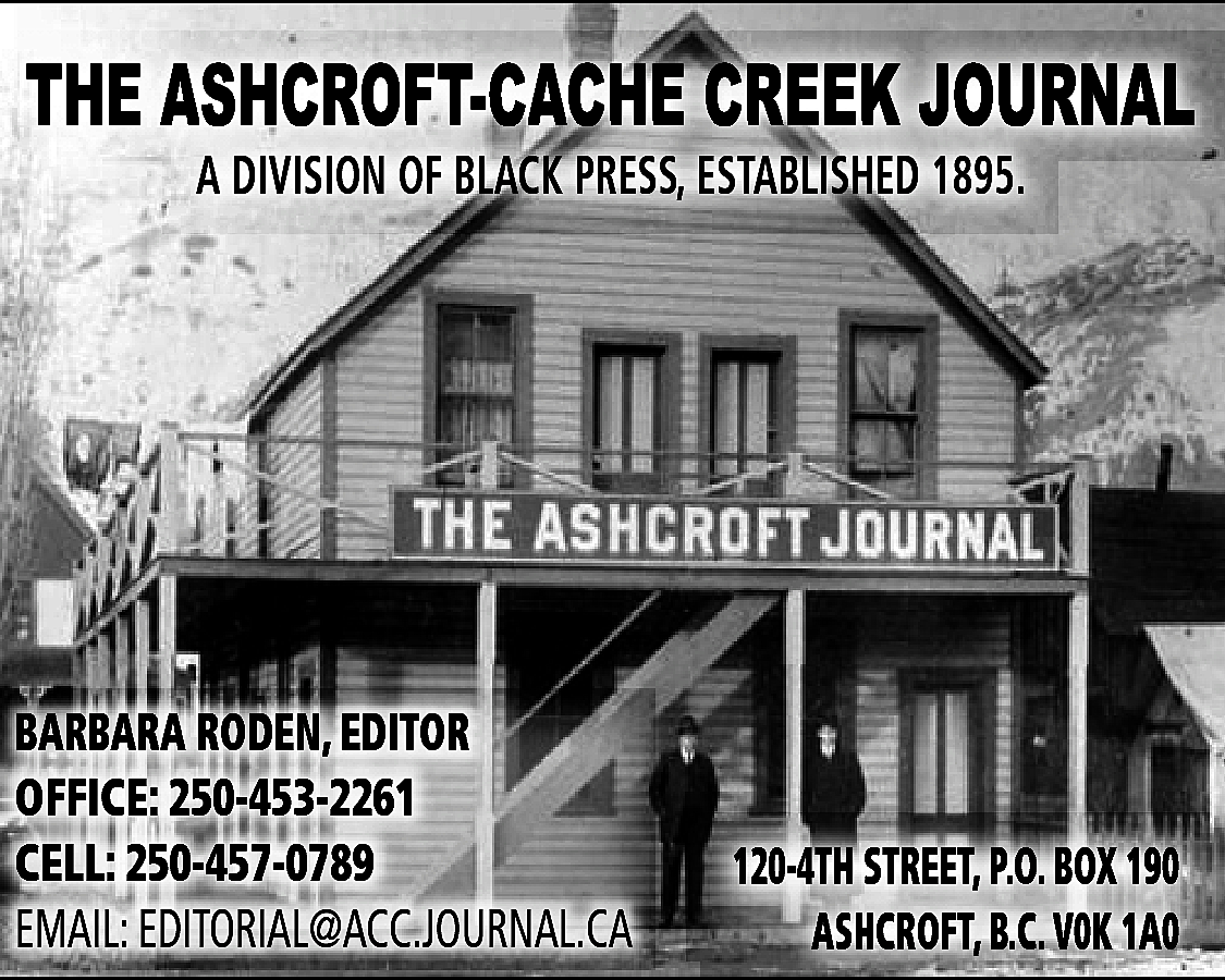 THE ASHCROFT-CACHE CREEK JOURN <br>JOURNAL  THE ASHCROFT-CACHE CREEK JOURN  JOURNAL  A DIVISION OF BLACK PRESS, ESTABLISHED 1895.    BARBARA RODEN, EDITOR  OFFICE: 250-453-2261  CELL: 250-457-0789  EMAIL: EDITORIAL@ACC.JOURNAL.CA    120-4TH STREET, P.O. BOX 190  ASHCROFT, B.C. V0K 1A0    