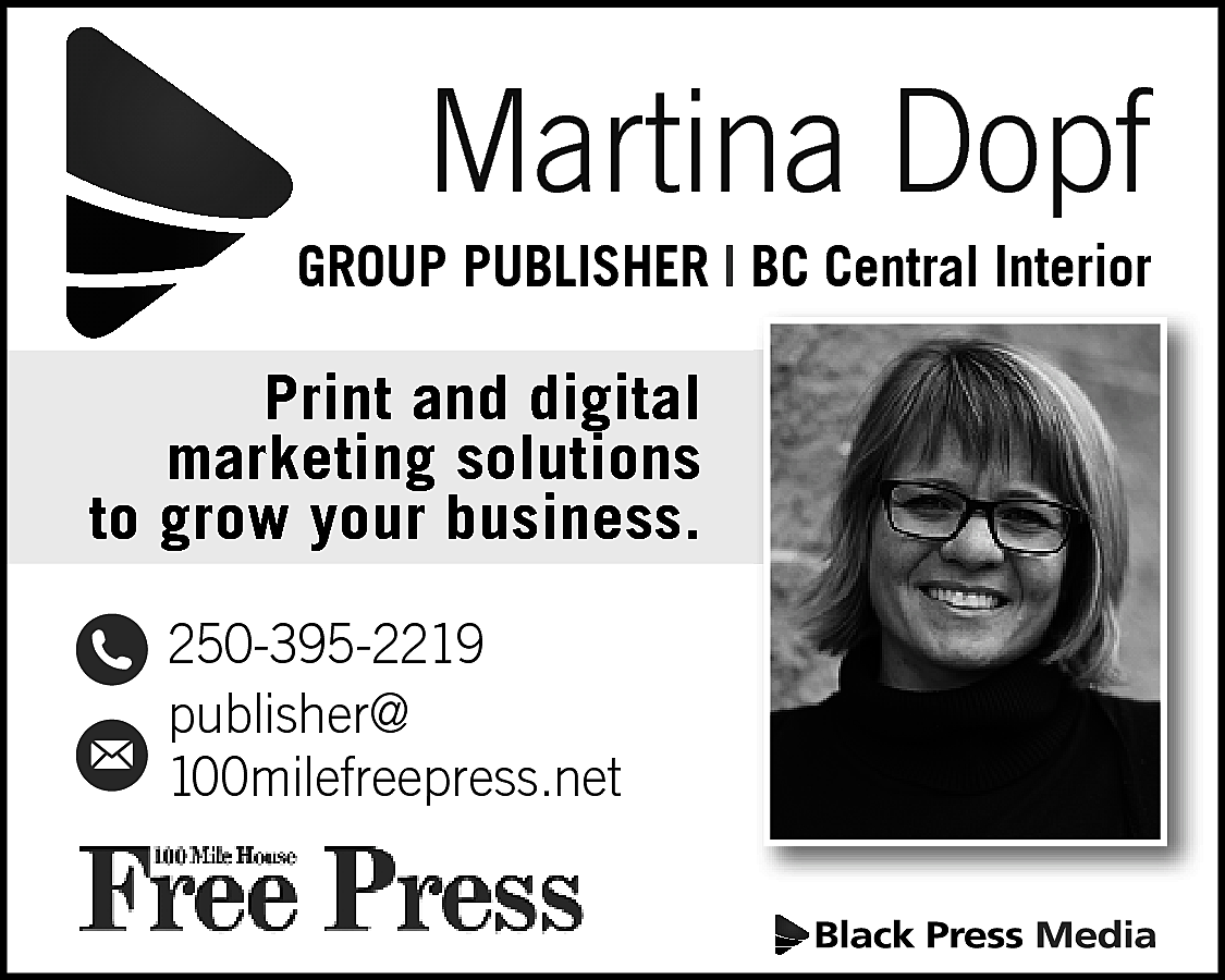 Martina Dopf <br> <br>GROUP PUBLISHER  Martina Dopf    GROUP PUBLISHER | BC Central Interior    Print and digital  marketing solutions  to grow your business.  250-395-2219  publisher@  100milefreepress.net    