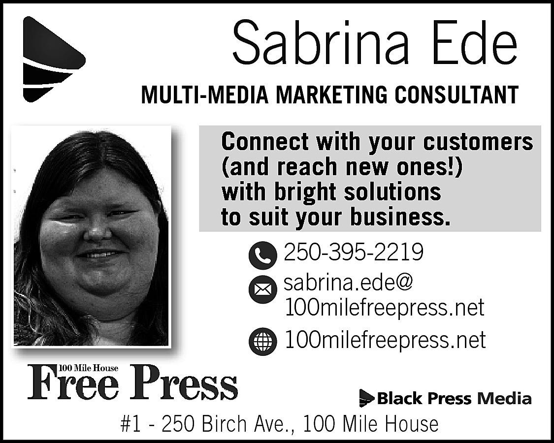 Sabrina Ede <br> <br>MULTI-MEDIA MARKETING  Sabrina Ede    MULTI-MEDIA MARKETING CONSULTANT    Connect with your customers  (and reach new ones!)  with bright solutions  to suit your business.    Free Press    250-395-2219  sabrina.ede@  100milefreepress.net  100milefreepress.net    100 Mile House    #1 - 250 Birch Ave., 100 Mile House    
