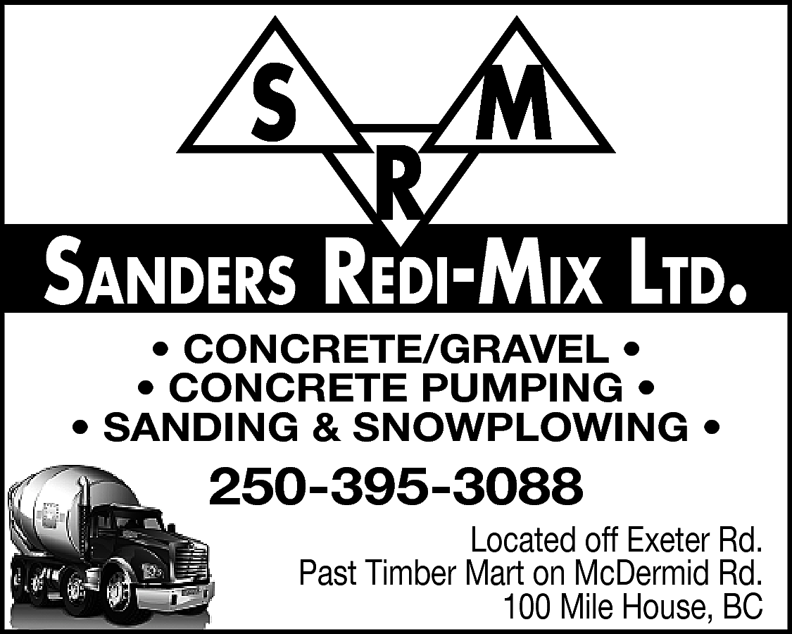 S <br> <br>R <br> <br>M  S    R    M    SanderS redi-Mix Ltd.  • CONCRETE/GRAVEL •  • CONCRETE PUMPING •  • SANDING & SNOWPLOWING •    250-395-3088    Located off Exeter Rd.  Past Timber Mart on McDermid Rd.  100 Mile House, BC    