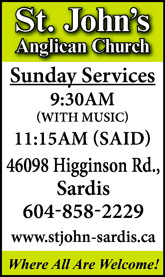 St. John’s <br>Anglican Church <br>  St. John’s  Anglican Church    Sunday Services  9:30AM    (WITH MUSIC)    11:15AM (SAID)    46098 Higginson Rd.,  Sardis  604-858-2229  www.stjohn-sardis.ca  Where All Are Welcome!    