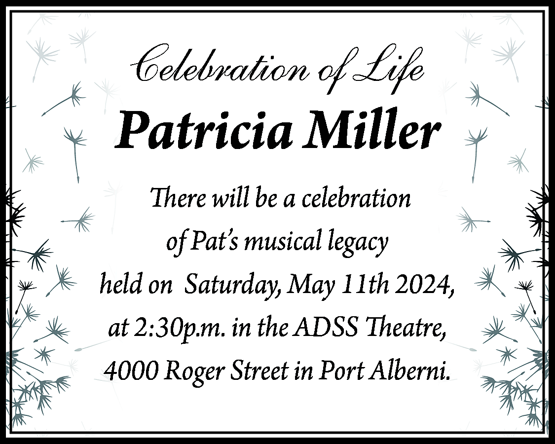 Celebration of Life <br> <br>Patricia  Celebration of Life    Patricia Miller  There will be a celebration  of Pat’s musical legacy  held on Saturday, May 11th 2024,  at 2:30p.m. in the ADSS Theatre,  4000 Roger Street in Port Alberni.    