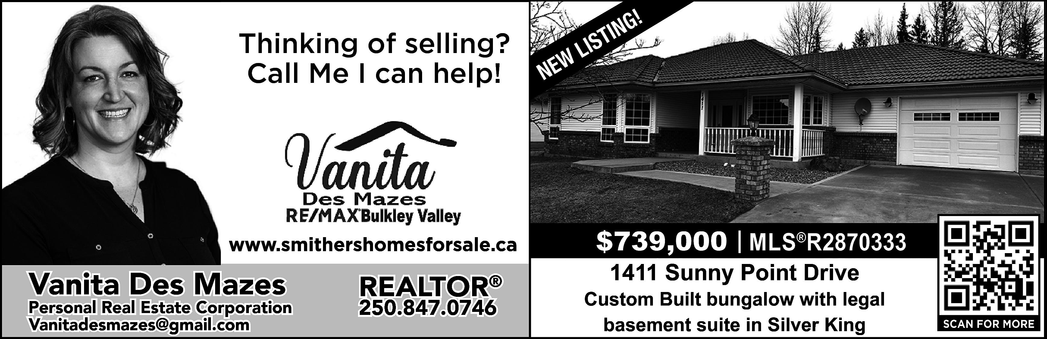 Thinking of selling? <br>Call Me  Thinking of selling?  Call Me I can help!    https://www.smithershomesforsale.ca/    Vanita Des Mazes    Personal Real Estate Corporation  vanitadesmazes@gmail.com  Vanitadesmazes@gmail.com    REALTOR®  250.847.0746    W  NE    !  ING  T  S  LI    $739,000 | MLS®R2870333  1411 Sunny Point Drive    Custom Built bungalow with legal  basement suite in Silver King    SCAN FOR MORE    