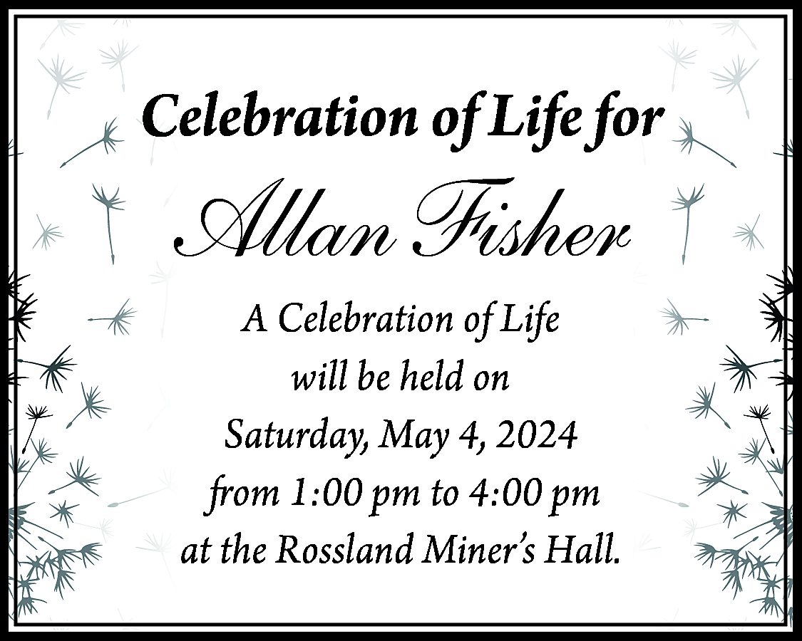 Celebration of Life for <br>  Celebration of Life for    Allan Fisher  A Celebration of Life  will be held on  Saturday, May 4, 2024  from 1:00 pm to 4:00 pm  at the Rossland Miner’s Hall.    