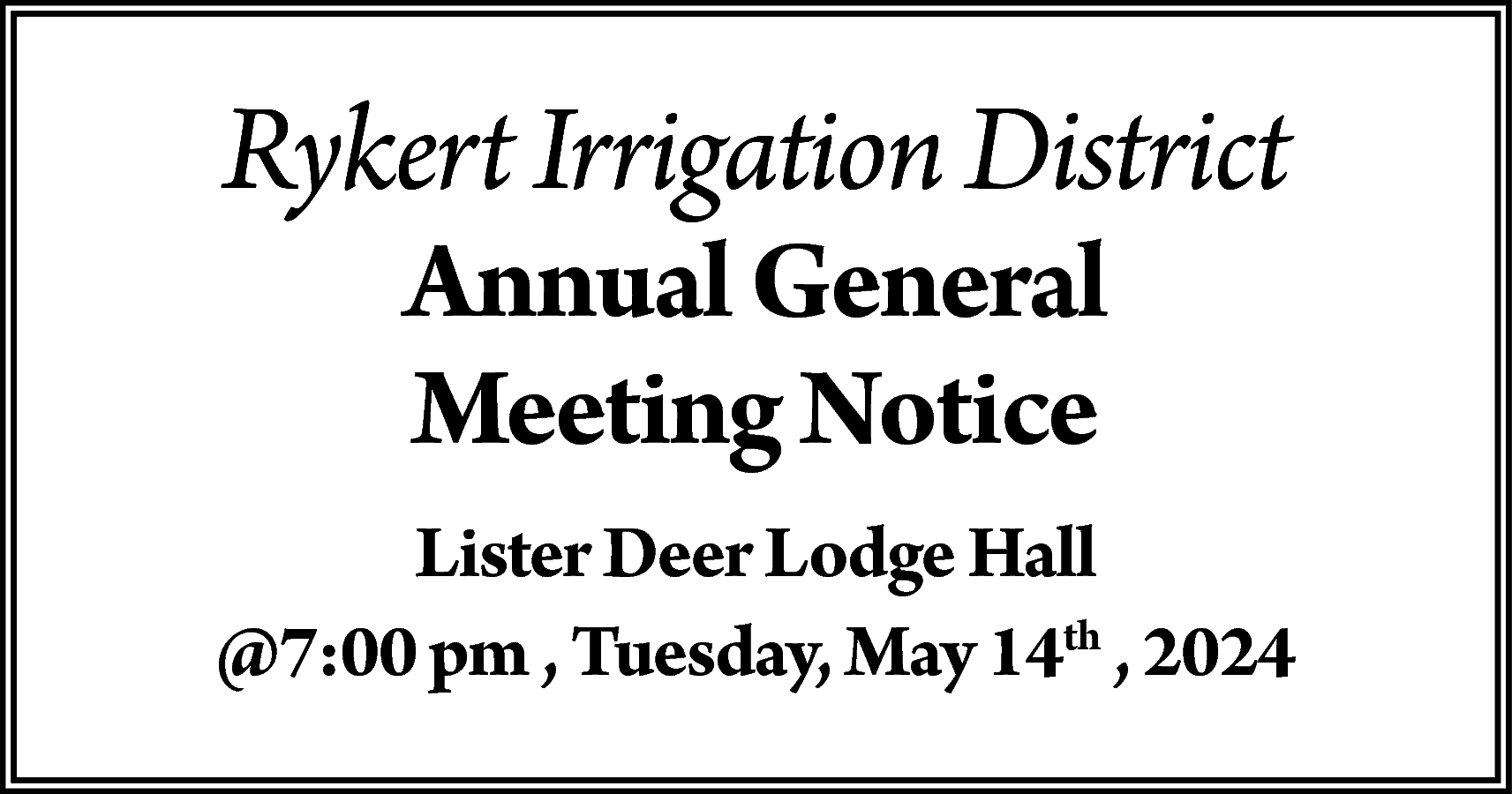 Rykert Irrigation District <br>Annual General  Rykert Irrigation District  Annual General  Meeting Notice    Lister Deer Lodge Hall  @7:00 pm , Tuesday, May 14th , 2024    