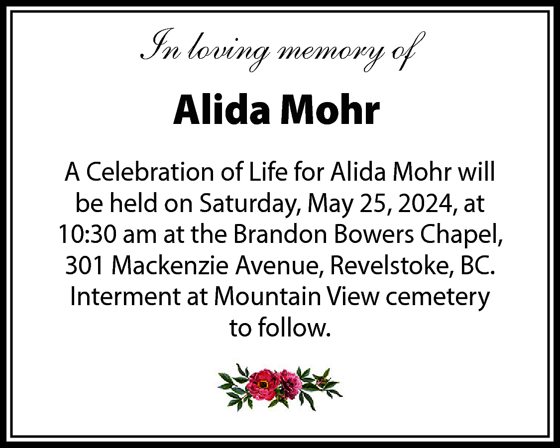 In loving memory of <br>Alida  In loving memory of  Alida Mohr  A Celebration of Life for Alida Mohr will  be held on Saturday, May 25, 2024, at  10:30 am at the Brandon Bowers Chapel,  301 Mackenzie Avenue, Revelstoke, BC.  Interment at Mountain View cemetery  to follow.    