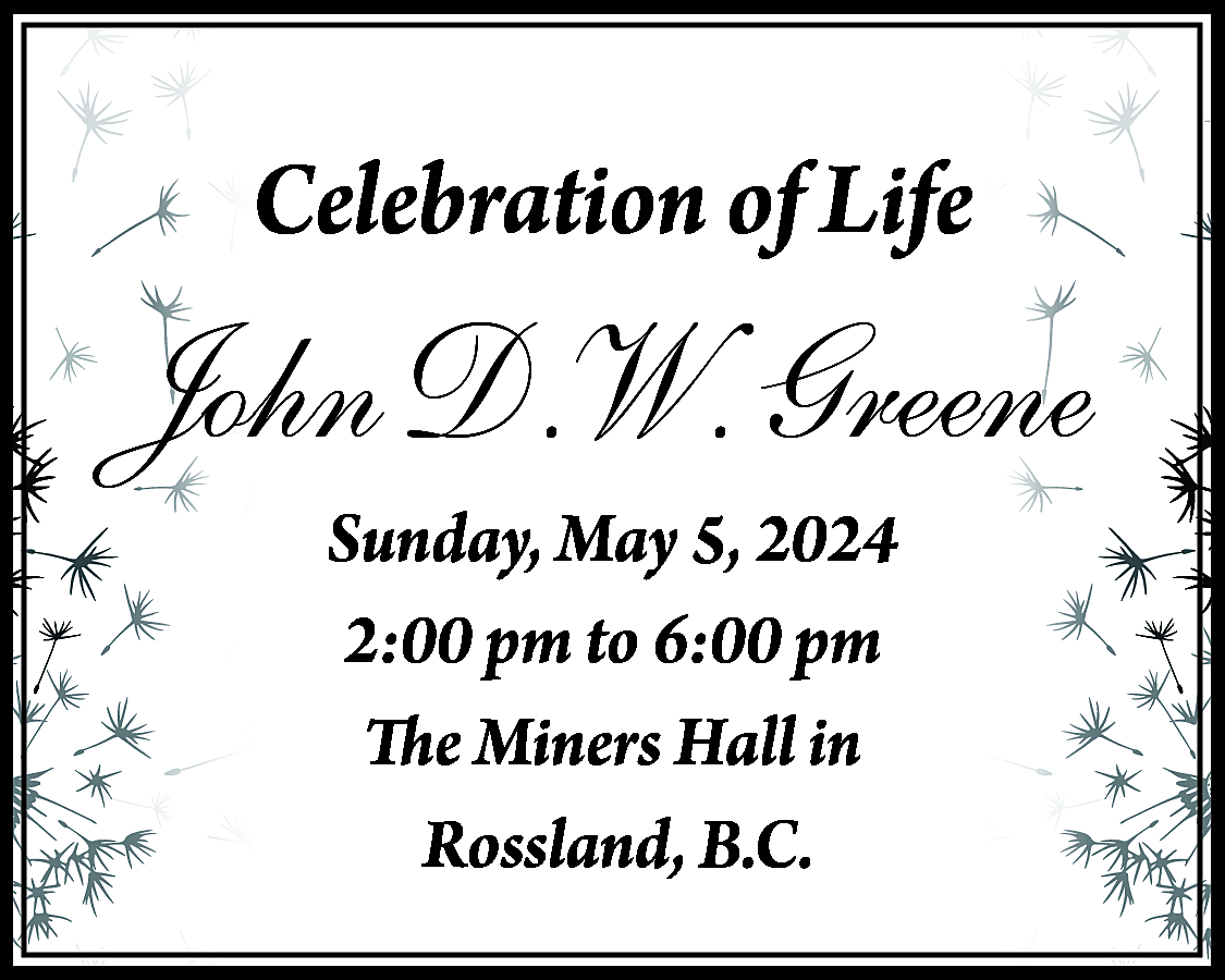 Celebration of Life <br> <br>John  Celebration of Life    John D.W. Greene  Sunday, May 5, 2024  2:00 pm to 6:00 pm  The Miners Hall in  Rossland, B.C.    
