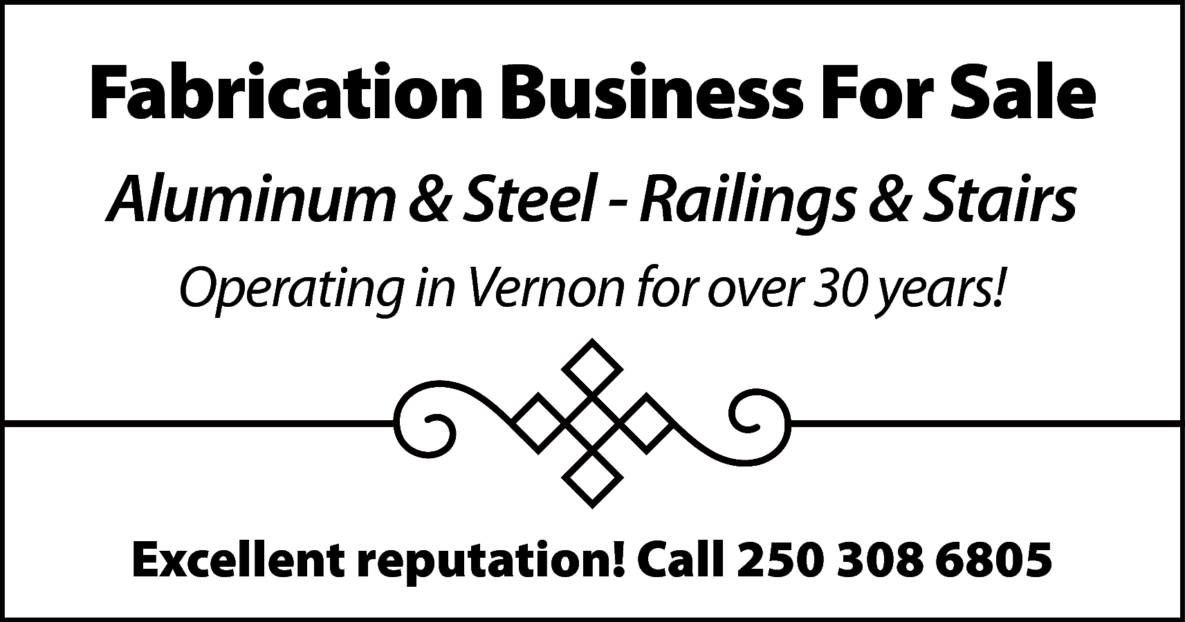 Fabrication Business For Sale <br>Aluminum  Fabrication Business For Sale  Aluminum & Steel - Railings & Stairs  Operating in Vernon for over 30 years!    Excellent reputation! Call 250 308 6805    