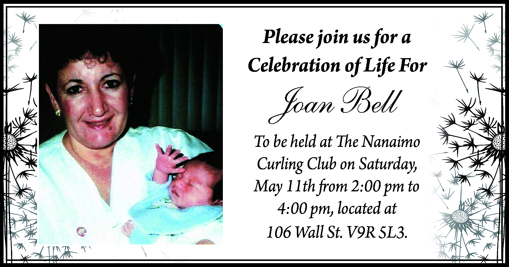 Please join us for a  Please join us for a  Celebration of Life For    Joan Bell    To be held at The Nanaimo  Curling Club on Saturday,  May 11th from 2:00 pm to  4:00 pm, located at  106 Wall St. V9R 5L3.    