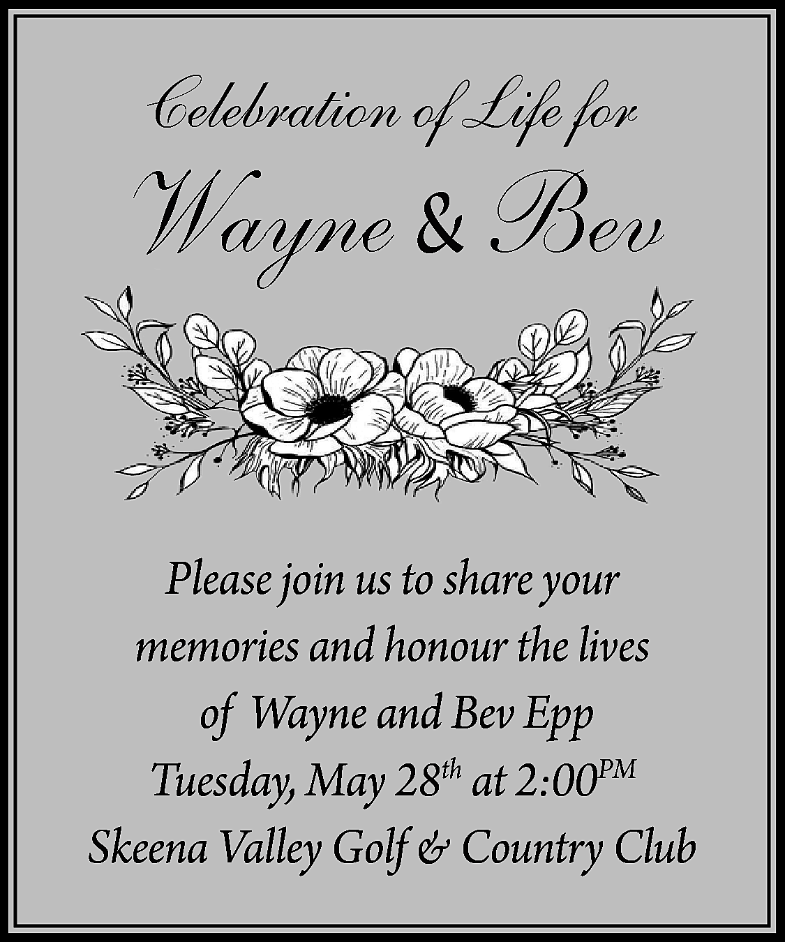 Celebration of Life for <br>  Celebration of Life for    Wayne & Bev  Please join us to share your  memories and honour the lives  of Wayne and Bev Epp  Tuesday, May 28th at 2:00PM  Skeena Valley Golf & Country Club    