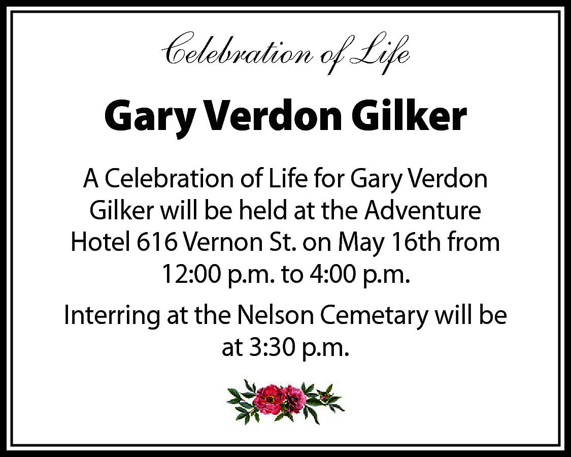 Celebration of Life <br>Gary Verdon  Celebration of Life  Gary Verdon Gilker  A Celebration of Life for Gary Verdon  Gilker will be held at the Adventure  Hotel 616 Vernon St. on May 16th from  12:00 p.m. to 4:00 p.m.  Interring at the Nelson Cemetary will be  at 3:30 p.m.    