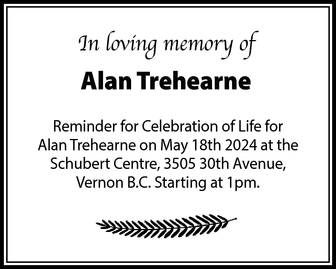 In loving memory of <br>  In loving memory of    Alan Trehearne  Reminder for Celebration of Life for  Alan Trehearne on May 18th 2024 at the  Schubert Centre, 3505 30th Avenue,  Vernon B.C. Starting at 1pm.    