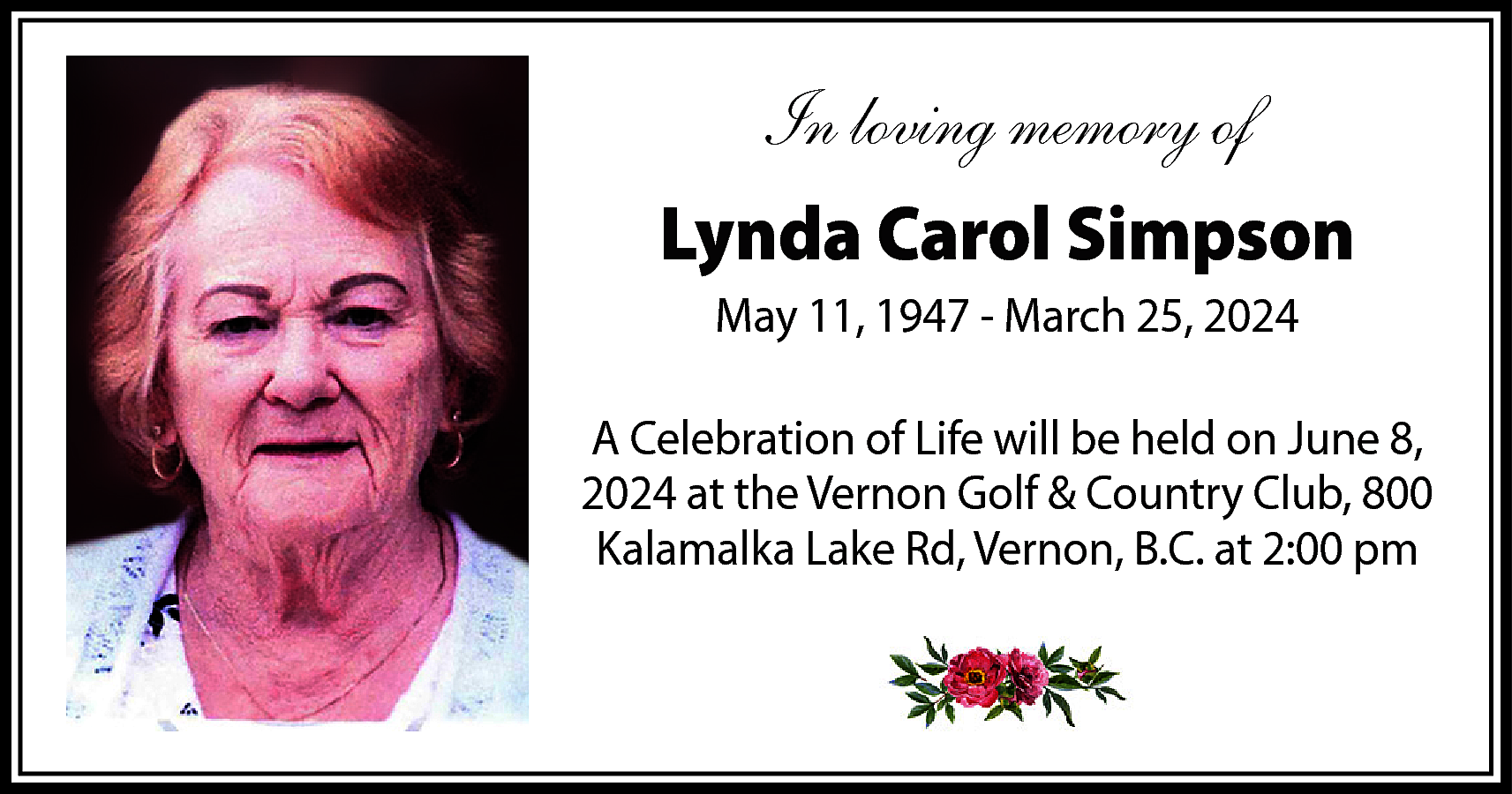 In loving memory of <br>Lynda  In loving memory of  Lynda Carol Simpson  May 11, 1947 - March 25, 2024  A Celebration of Life will be held on June 8,  2024 at the Vernon Golf & Country Club, 800  Kalamalka Lake Rd, Vernon, B.C. at 2:00 pm    