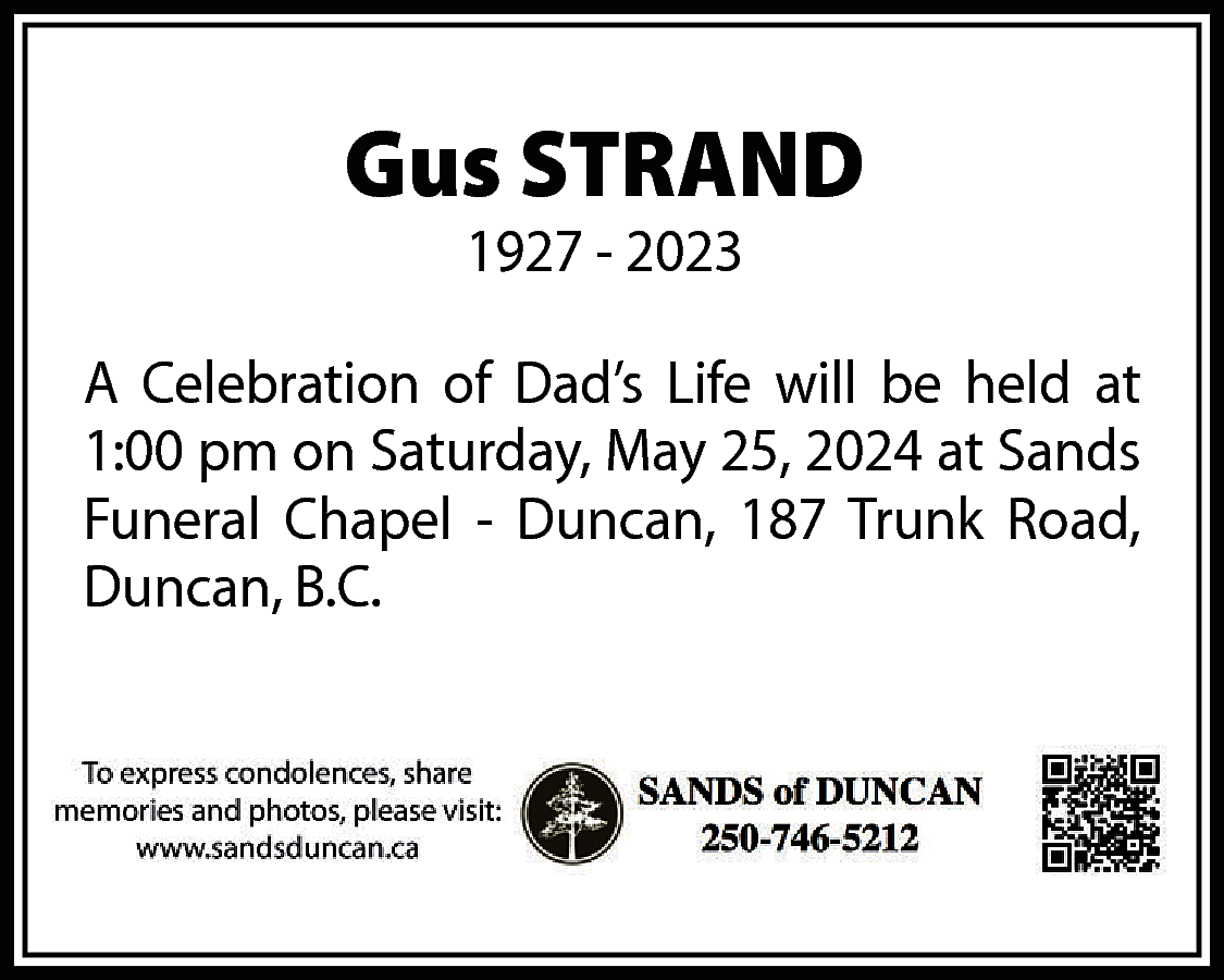 Gus STRAND <br>1927 - 2023  Gus STRAND  1927 - 2023    A Celebration of Dad’s Life will be held at  1:00 pm on Saturday, May 25, 2024 at Sands  Funeral Chapel - Duncan, 187 Trunk Road,  Duncan, B.C.    