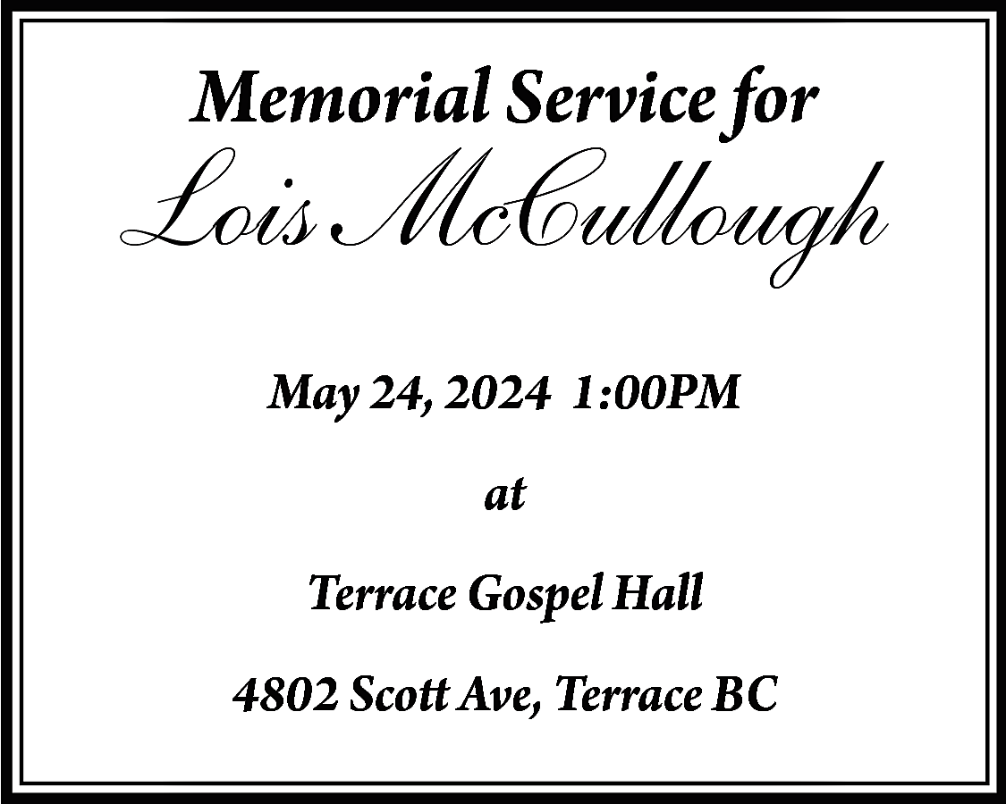 Memorial Service for <br> <br>Lois  Memorial Service for    Lois McCullough  May 24, 2024 1:00PM  at  Terrace Gospel Hall  4802 Scott Ave, Terrace BC    