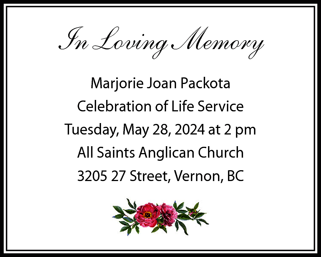 In Loving Memory <br>Marjorie Joan  In Loving Memory  Marjorie Joan Packota  Celebration of Life Service  Tuesday, May 28, 2024 at 2 pm  All Saints Anglican Church  3205 27 Street, Vernon, BC    