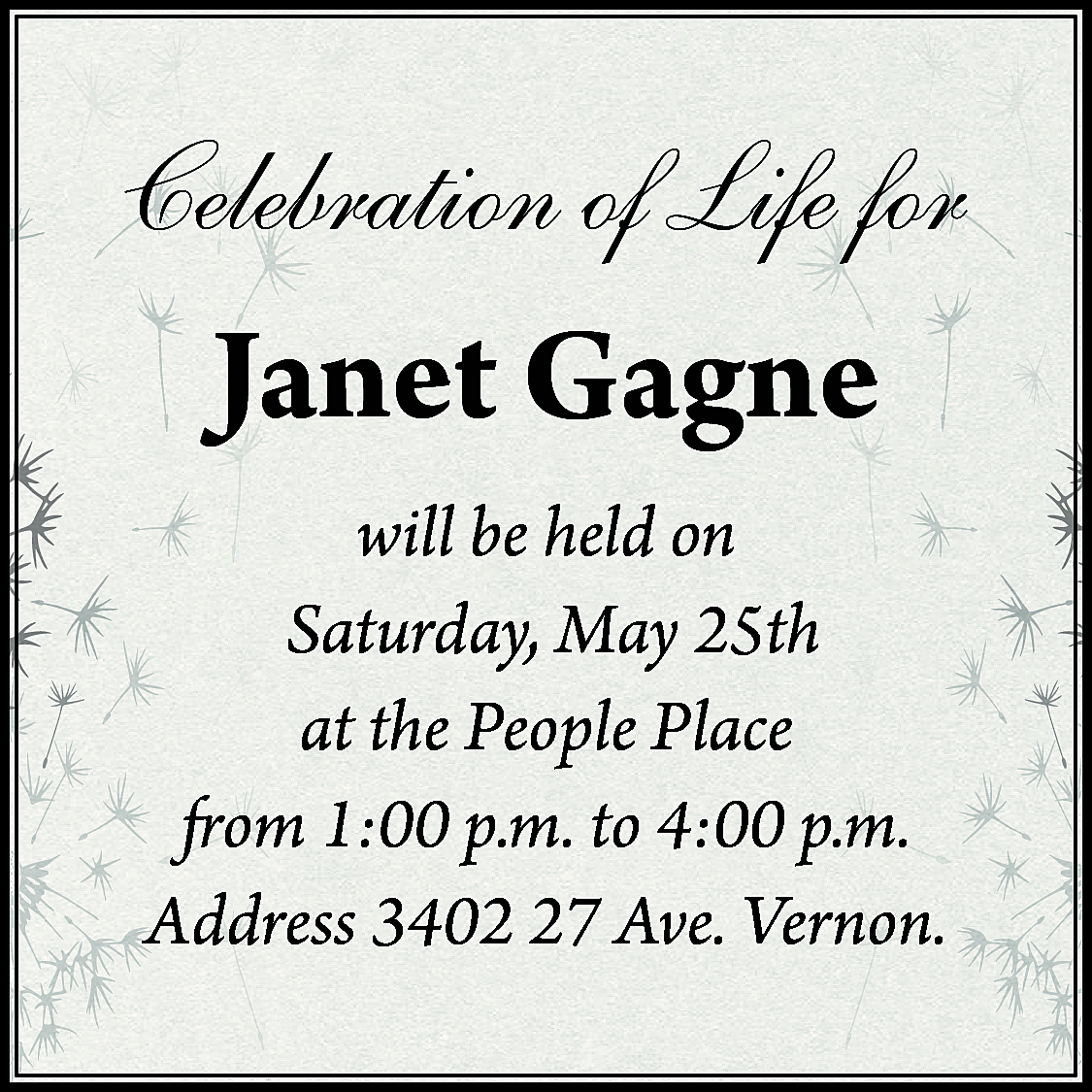 Celebration of Life for <br>  Celebration of Life for    Janet Gagne  will be held on  Saturday, May 25th  at the People Place  from 1:00 p.m. to 4:00 p.m.  Address 3402 27 Ave. Vernon.    