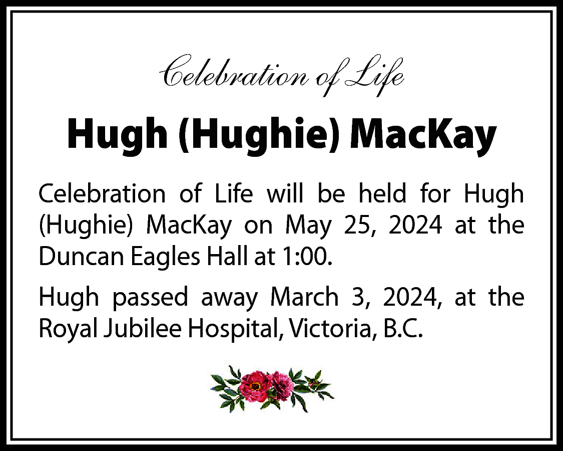 Celebration of Life <br>Hugh (Hughie)  Celebration of Life  Hugh (Hughie) MacKay  Celebration of Life will be held for Hugh  (Hughie) MacKay on May 25, 2024 at the  Duncan Eagles Hall at 1:00.  Hugh passed away March 3, 2024, at the  Royal Jubilee Hospital, Victoria, B.C.    
