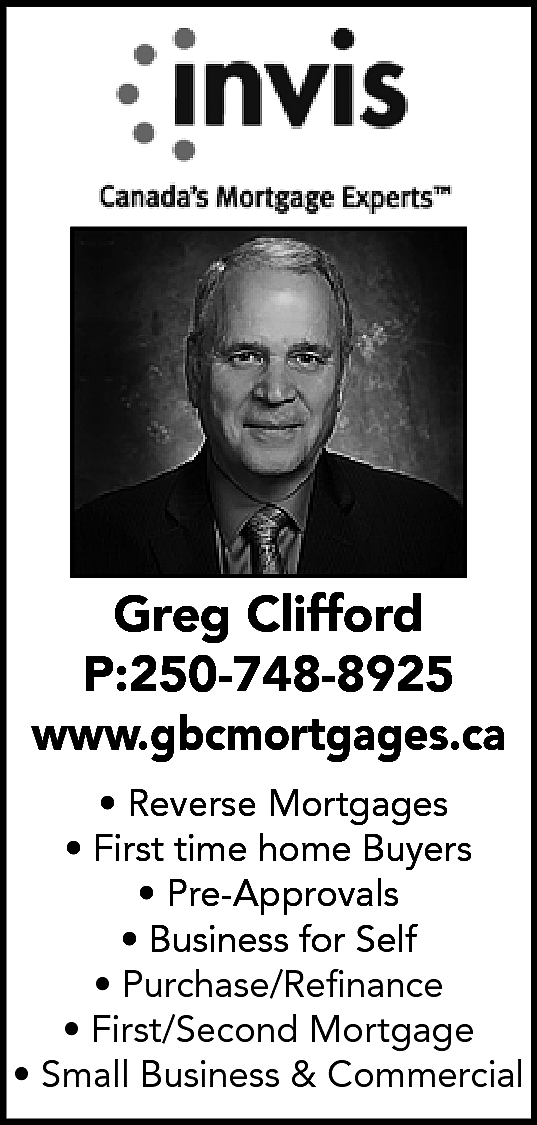 Greg Clifford <br>P:250-748-8925 <br>www.gbcmortgages.ca <br>•  Greg Clifford  P:250-748-8925  www.gbcmortgages.ca  • Reverse Mortgages  • First time home Buyers  • Pre-Approvals  • Business for Self  • Purchase/Refinance  • First/Second Mortgage  • Small Business & Commercial    