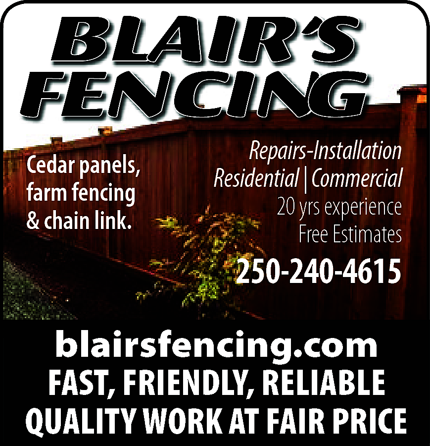 BLAIR’ <br>BL <br>AIR’S <br>FENCING <br>Cedar  BLAIR’  BL  AIR’S  FENCING  Cedar panels,  farm fencing  & chain link.    Repairs-Installation  Residential | Commercial  20 yrs experience  Free Estimates    250-240-4615    blairsfencing.com  FAST, FRIENDLY, RELIABLE  QUALITY WORK AT FAIR PRICE    