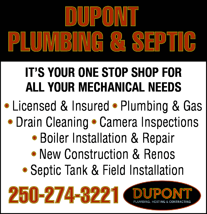 DUPONT <br>PLUMBING & SEPTIC <br>IT’S  DUPONT  PLUMBING & SEPTIC  IT’S YOUR ONE STOP SHOP FOR  ALL YOUR MECHANICAL NEEDS  • Licensed & Insured • Plumbing & Gas  • Drain Cleaning • Camera Inspections  • Boiler Installation & Repair  • New Construction & Renos  • Septic Tank & Field Installation    250-274-3221    