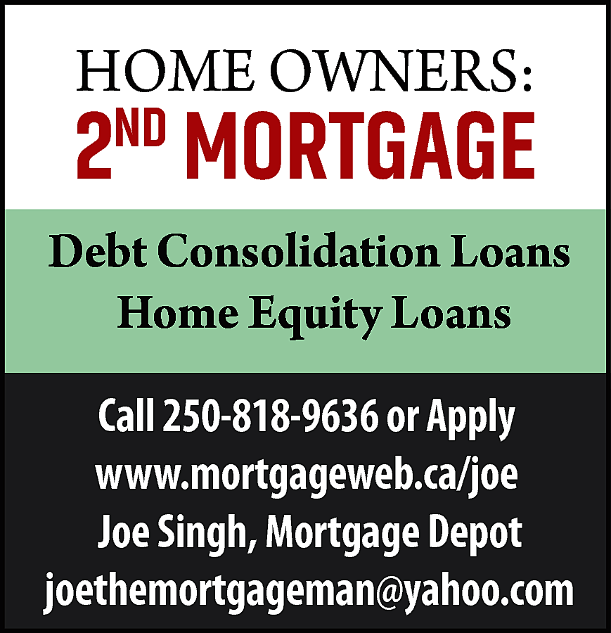 HOME OWNERS: <br> <br>2ND MORTGAGE  HOME OWNERS:    2ND MORTGAGE  Debt Consolidation Loans  Home Equity Loans  Call 250-818-9636 or Apply  www.mortgageweb.ca/joe  Joe Singh, Mortgage Depot  joethemortgageman@yahoo.com    