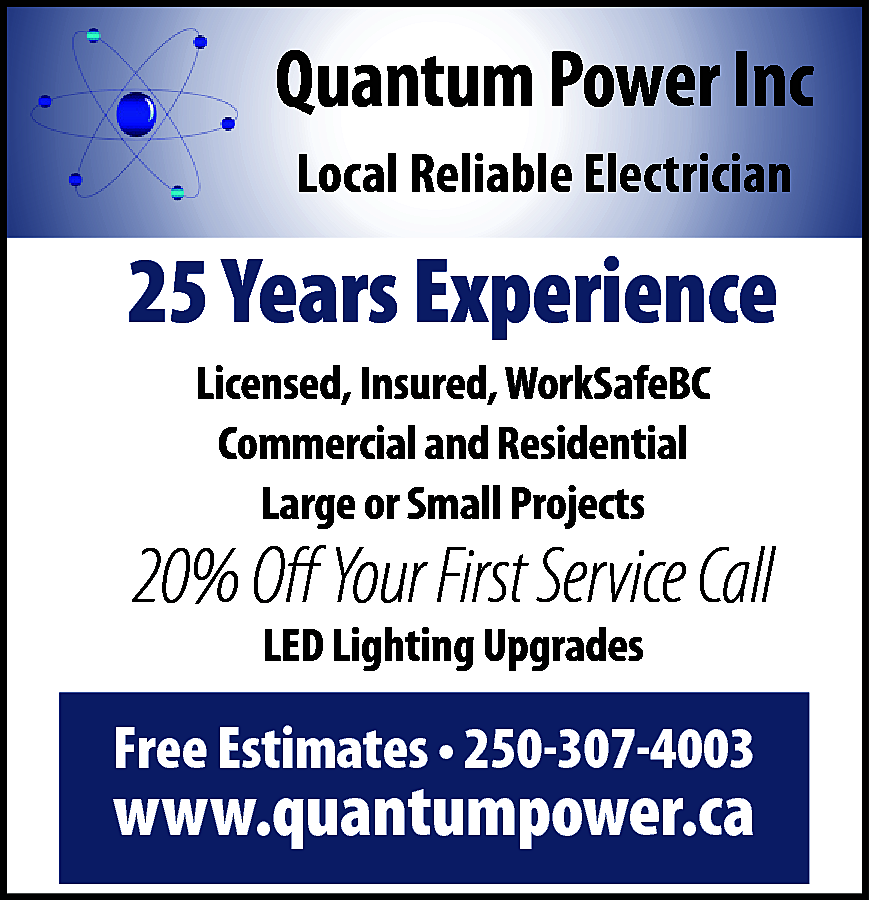 Quantum Power Inc <br>Local Reliable  Quantum Power Inc  Local Reliable Electrician    25 Years Experience  Licensed, Insured, WorkSafeBC  Commercial and Residential  Large or Small Projects    20% Off Your First Service Call  LED Lighting Upgrades    Free Estimates • 250-307-4003    www.quantumpower.ca    