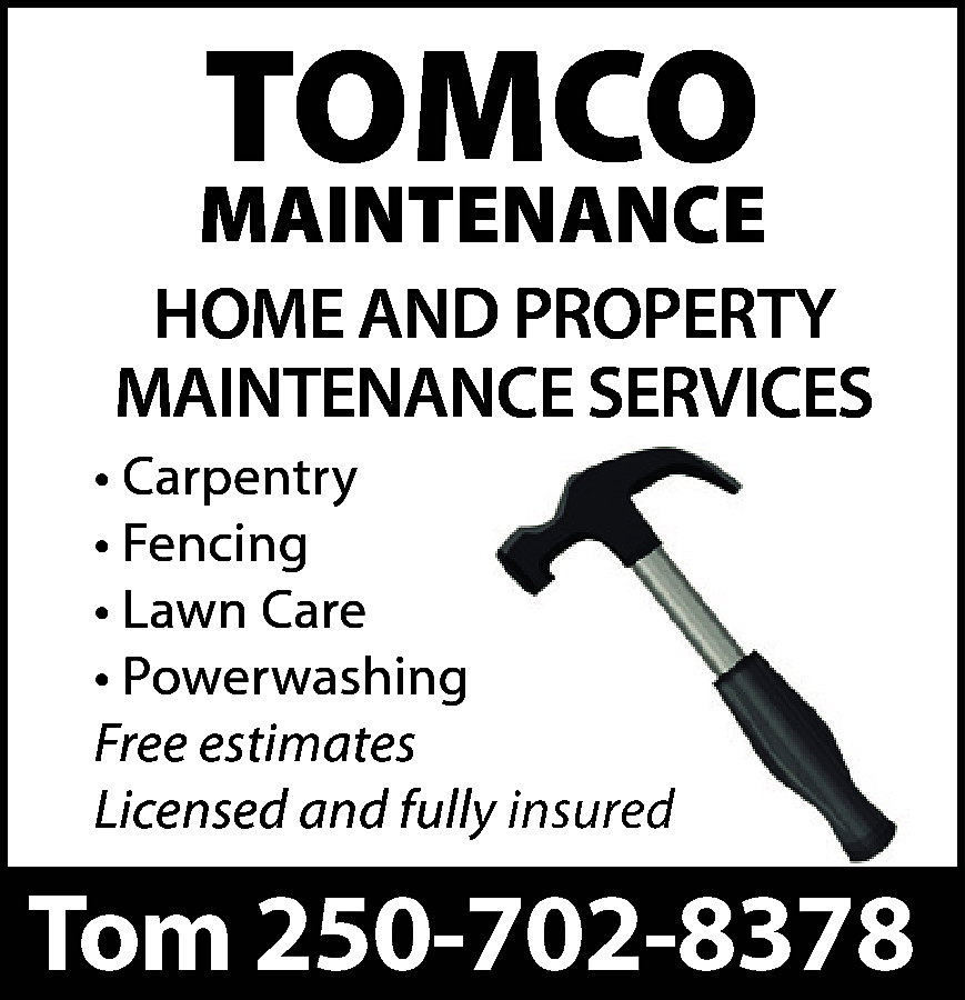 TOMCO <br> <br>MAINTENANCE <br>HOME AND  TOMCO    MAINTENANCE  HOME AND PROPERTY  MAINTENANCE SERVICES  • Carpentry  • Fencing  • Lawn Care  • Powerwashing  Free estimates  Licensed and fully insured    Tom 250-702-8378    