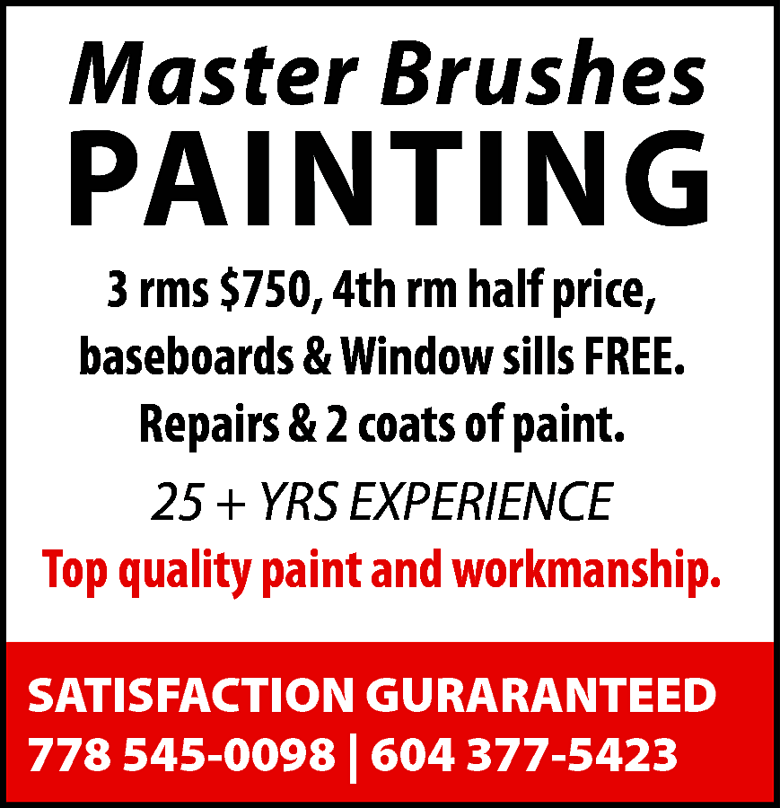 Master Brushes <br> <br>PAINTING <br>  Master Brushes    PAINTING    3 rms $750, 4th rm half price,  baseboards & Window sills FREE.  Repairs & 2 coats of paint.  25 + YRS EXPERIENCE  Top quality paint and workmanship.  SATISFACTION GURARANTEED  778 545-0098 | 604 377-5423    