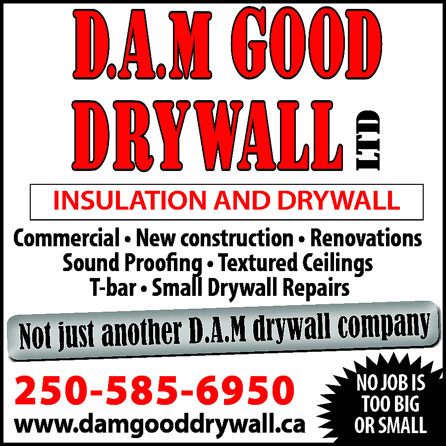 LTD <br> <br>LTD <br> <br>D.A.M  LTD    LTD    D.A.M Good  Drywall Ltd.    Not  just another D.A.M  company  COMMERCIAL  AND drywall  RESIDENTIAL    LTD    Not  justCEILING  another D.A.M  drywall  companyAND  COMMERCIAL  AND  RESIDENTIAL  TEXTURED  RENOVATIONS  INSULATION  AND  DRYWALL  MATCHES  NEW BUILDS  TEXTURED CEILING  RENOVATIONS  AND  Commercial  •  New  construction  •  Renovations  MATCHES  NEW BUILDS  250.618.3423  SOUND  PROOFING  &  NOTHING  TOO BIG  Sound  SOUND Proofing  PROOFING &• Textured  NOTHINGCeilings  TOO BIG  damgood-drywall@live.ca  damgood-drywall@live.ca  INSULATION  OR  SMALL  INSULATION  SMALL  T-bar  • Small DrywallORRepairs    LTD    250.618.3423    Not another  just tanother  D.A.M  drywall  company  ny any  Not just  drywall  company  compa  llall  wall  drywa  .A.M dry  D.A.M  rD.A.M  comp  jus anothe  just  wall  dryw  dry  DD.A.M  herD.A.M  jusNott anot  Not just  250.618.3423NO JOB IS    250-585-6950  damgood-drywall@live.caTOO BIG  250.618.3423    www.damgooddrywall.ca  OR SMALL  damgood-drywall@live.ca    