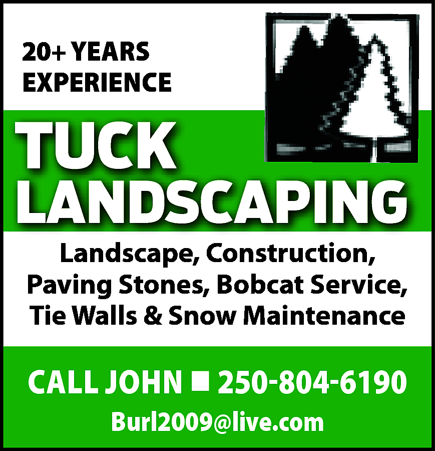 20+ YEARS <br>EXPERIENCE <br> <br>TUCK  20+ YEARS  EXPERIENCE    TUCK    LANDSCAPING    Landscape, Construction,  Construction,  Landscape,  PavingStones  Stones,• Spring  BobcatCleanups  Service,  Paving  Tie Walls & Lawn  Snow Maintenance  Maintenance  Tie    CALL JOHN  250-804-6190  Burl2009@live.com    