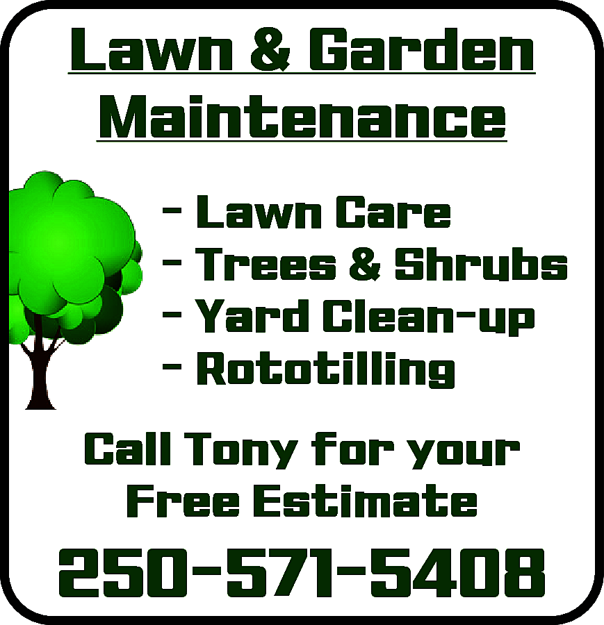 Lawn & Garden <br>Maintenance <br>-  Lawn & Garden  Maintenance  - Lawn Care  - Trees & Shrubs  - Yard Clean-up  - Rototilling  Call Tony for your  Free Estimate    250-571-5408    
