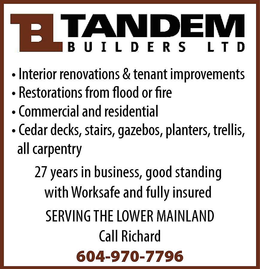 Tandem Builders Ltd Interior renovations  Tandem Builders Ltd Interior renovations & tenant improvements Restorations from Flood or Fire Commercial and residential Cedar decks, stairs, gazebos, planters, trellis, all carpentry 27 years in business in good standing with Worksafe and fully insured Serving the Lower Mainland Call Richard 604-970-7796 
