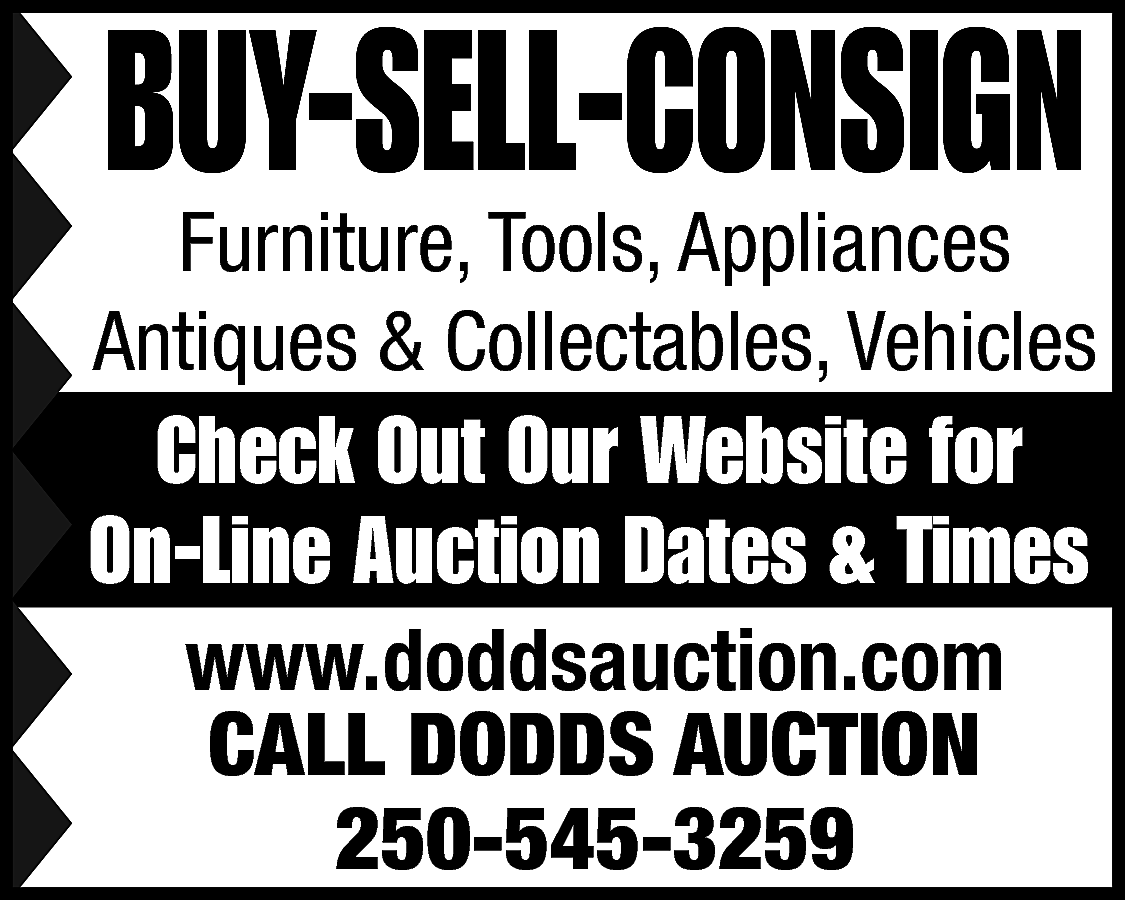 BUY-SELL-CONSIGN <br> <br>Furniture, Tools, Appliances  BUY-SELL-CONSIGN    Furniture, Tools, Appliances  Antiques & Collectables, Vehicles    Check Out Our Website for  On-Line Auction Dates & Times  www.doddsauction.com  CALL DODDS AUCTION  250-545-3259    