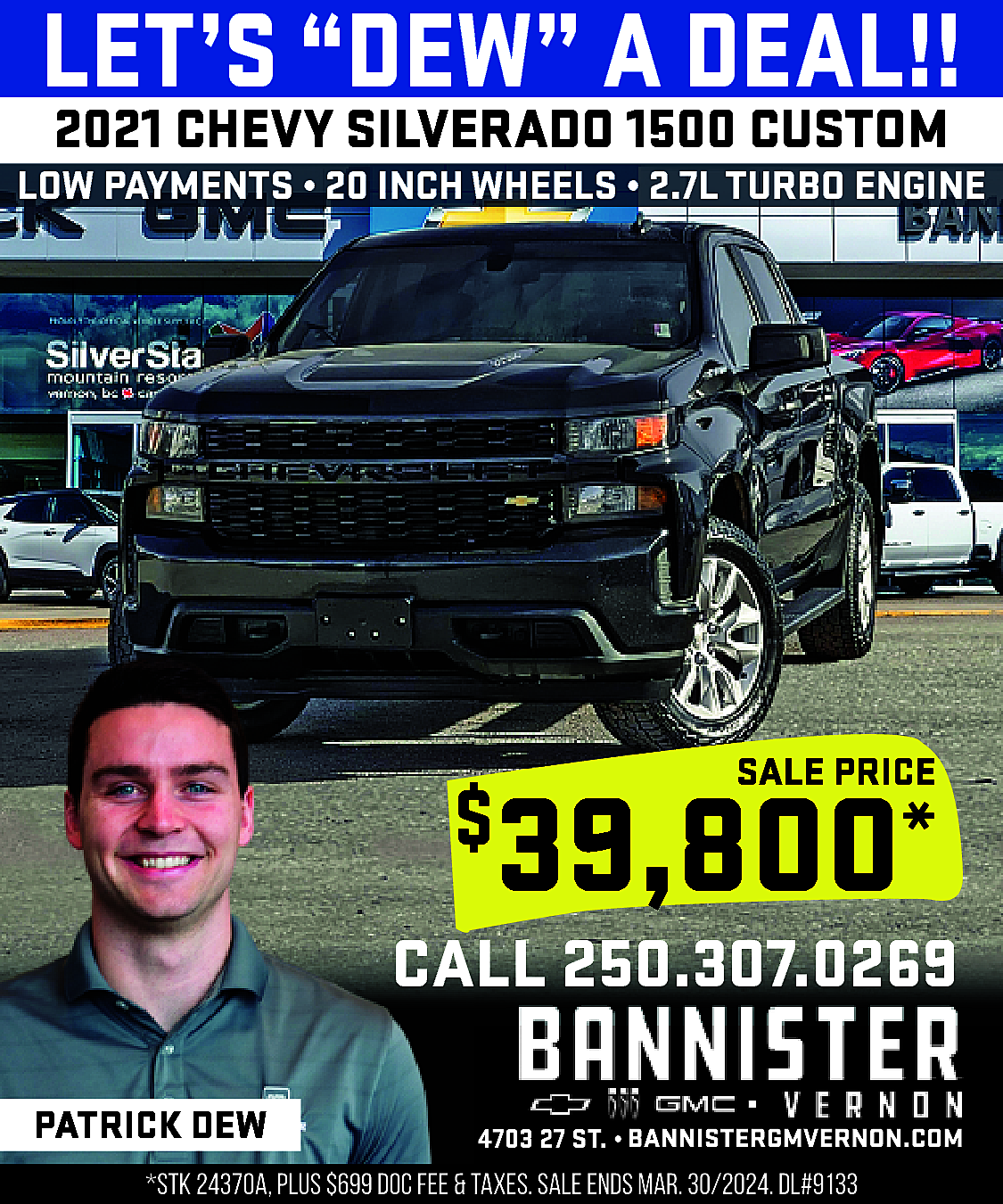 LET’S “DEW” A DEAL!! <br>2021  LET’S “DEW” A DEAL!!  2021 CHEVY SILVERADO 1500 CUSTOM    LOW PAYMENTS • 20 INCH WHEELS • 2.7L TURBO ENGINE    SALE PRICE    39,800*    $    CALL 250.307.0269  PATRICK DEW    4703 27 ST. • https://www.bannistergmvernon.com/    *STK 24370A, PLUS $699 DOC FEE & TAXES. SALE ENDS MAR. 30/2024. DL#9133    