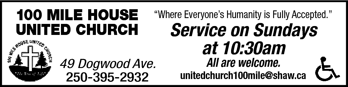 100 MILE HOUSE <br>UNITED CHURCH  100 MILE HOUSE  UNITED CHURCH    “Where Everyone’s Humanity is Fully Accepted.”    49 Dogwood Ave.  250-395-2932    Service on Sundays  at 10:30am  All are welcome.    unitedchurch100mile@shaw.ca    