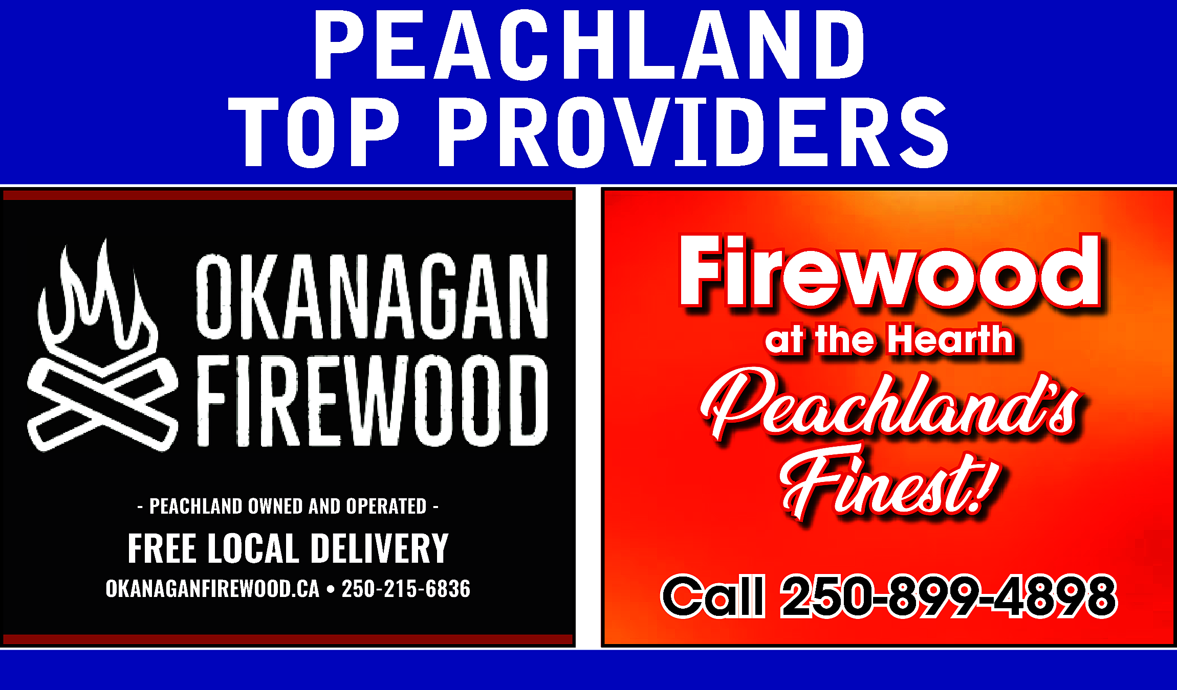 PEACHLAND <br>TOP PROVIDERS <br>Firewood <br>at  PEACHLAND  TOP PROVIDERS  Firewood  at the Hearth    - PEACHLAND OWNED AND OPERATED -    FREE LOCAL DELIVERY  www.okanaganfirewood.ca/  OKANAGANFIREWOOD.CA • 250-215-6836    Peachland’s  Finest!!  Finest  Call 250-899-4898    