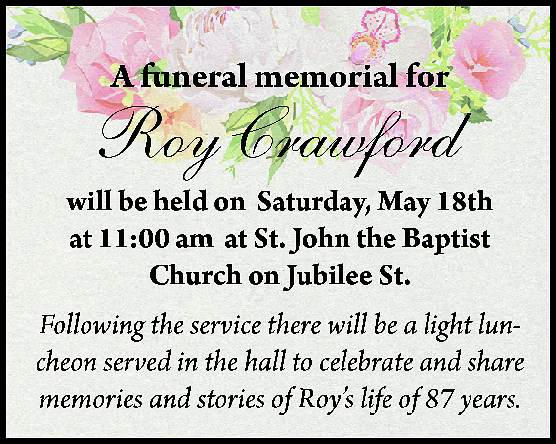 A funeral memorial for <br>  A funeral memorial for    Roy Crawford  will be held on Saturday, May 18th  at 11:00 am at St. John the Baptist  Church on Jubilee St.  Following the service there will be a light luncheon served in the hall to celebrate and share  memories and stories of Roy’s life of 87 years.    