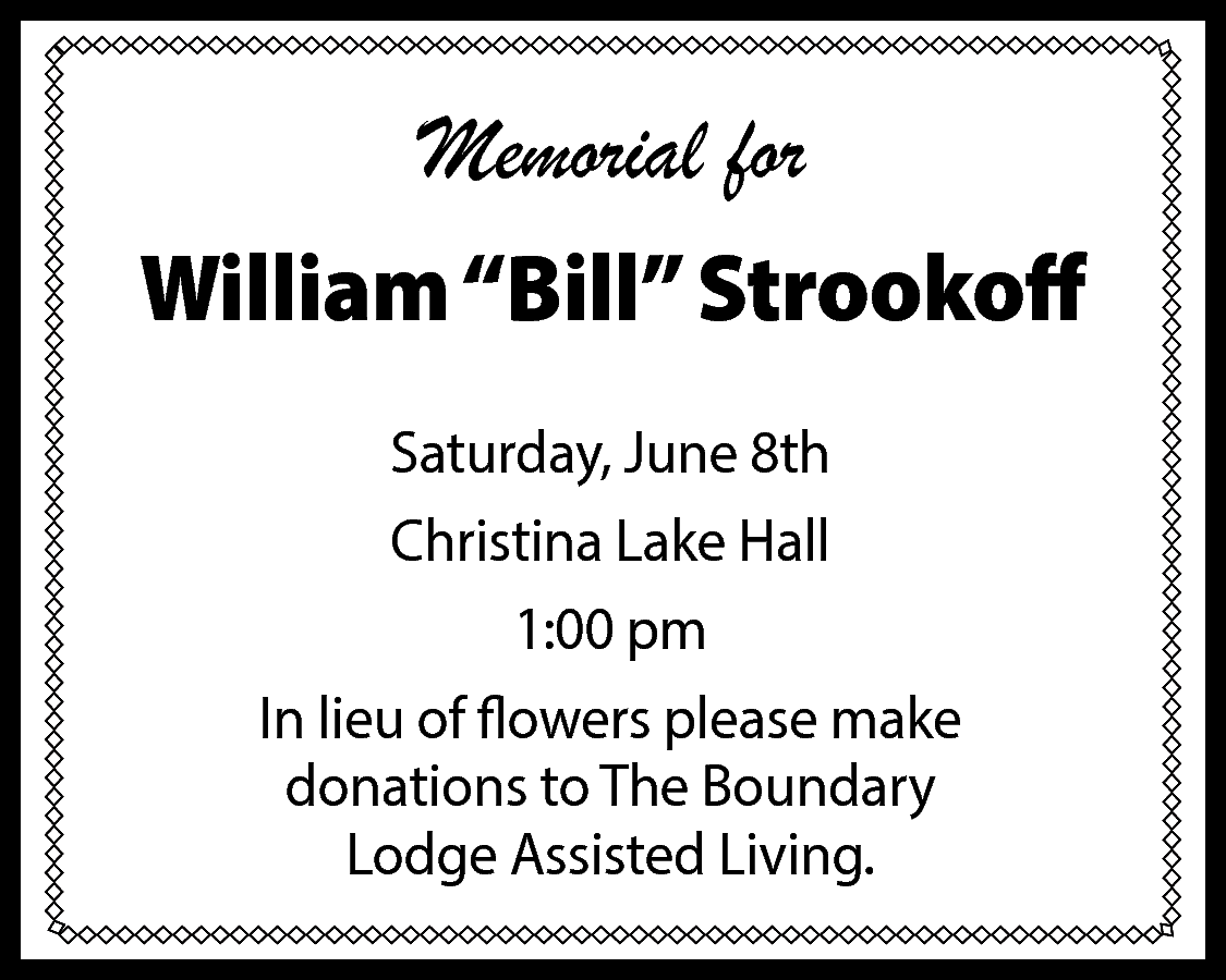 Memorial for <br>William “Bill” Strookoff  Memorial for  William “Bill” Strookoff  Saturday, June 8th  Christina Lake Hall  1:00 pm  In lieu of flowers please make  donations to The Boundary  Lodge Assisted Living.    