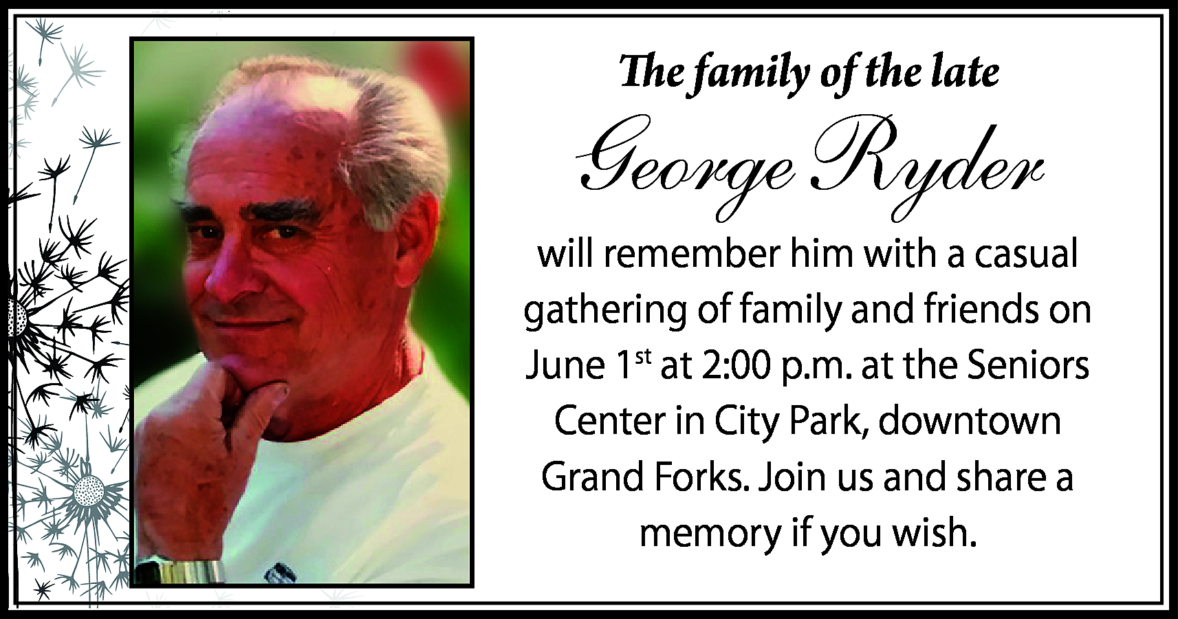 The family of the late  The family of the late    George Ryder  will remember him with a casual  gathering of family and friends on  June 1st at 2:00 p.m. at the Seniors  Center in City Park, downtown  Grand Forks. Join us and share a  memory if you wish.    