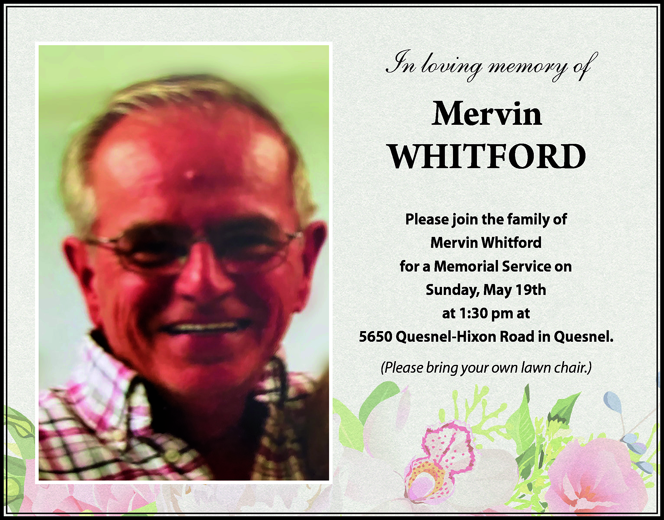 In loving memory of <br>  In loving memory of    Mervin  WHITFORD  Please join the family of  Mervin Whitford  for a Memorial Service on  Sunday, May 19th  at 1:30 pm at  5650 Quesnel-Hixon Road in Quesnel.  (Please bring your own lawn chair.)    