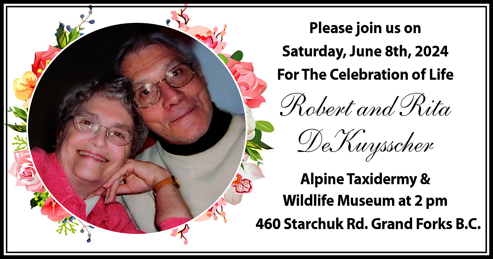 Please join us on <br>Saturday,  Please join us on  Saturday, June 8th, 2024  For The Celebration of Life    Robert and Rita  DeKuysscher  Alpine Taxidermy &  Wildlife Museum at 2 pm  460 Starchuk Rd. Grand Forks B.C.    