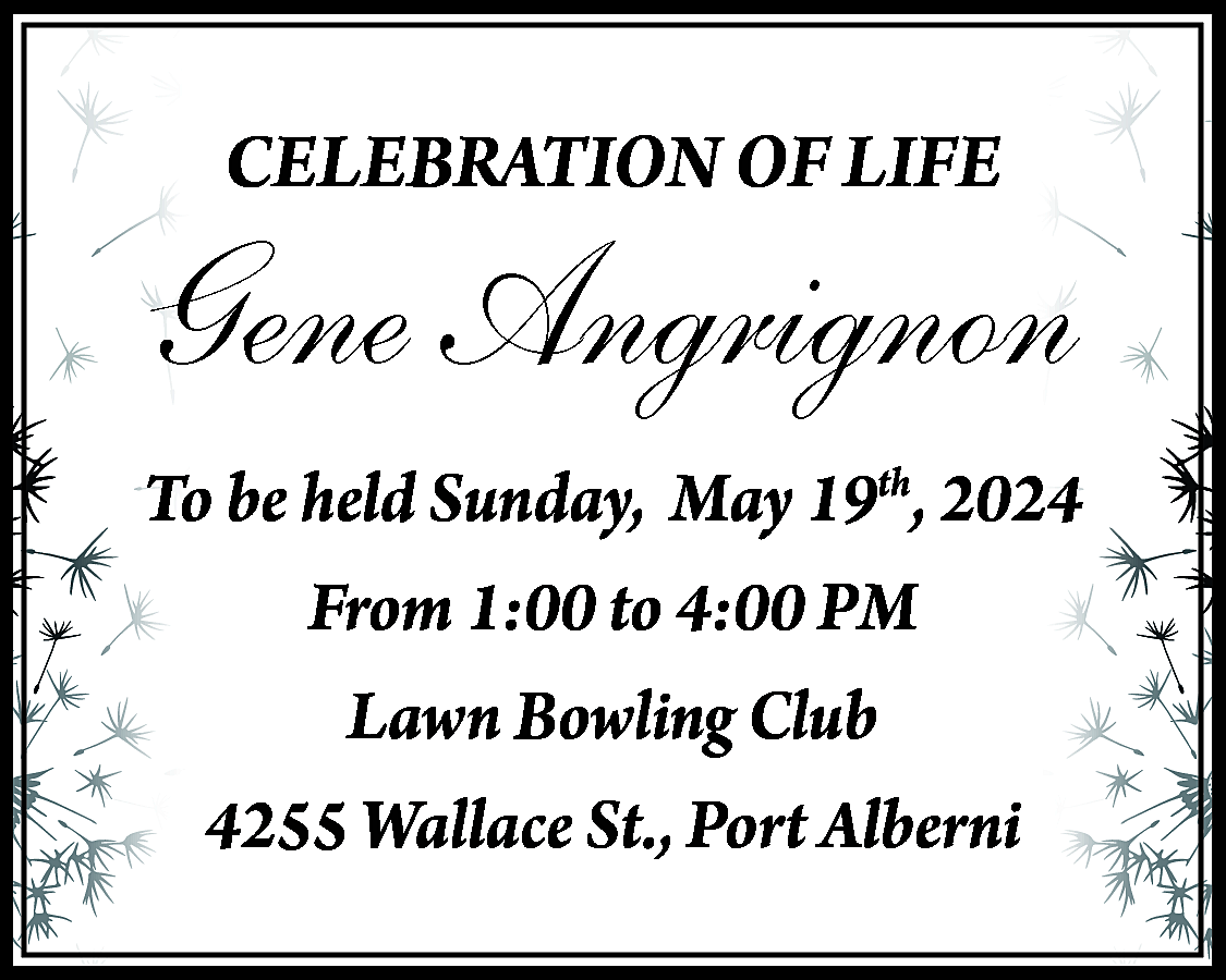 CELEBRATION OF LIFE <br> <br>Gene  CELEBRATION OF LIFE    Gene Angrignon  To be held Sunday, May 19th, 2024  From 1:00 to 4:00 PM  Lawn Bowling Club  4255 Wallace St., Port Alberni    