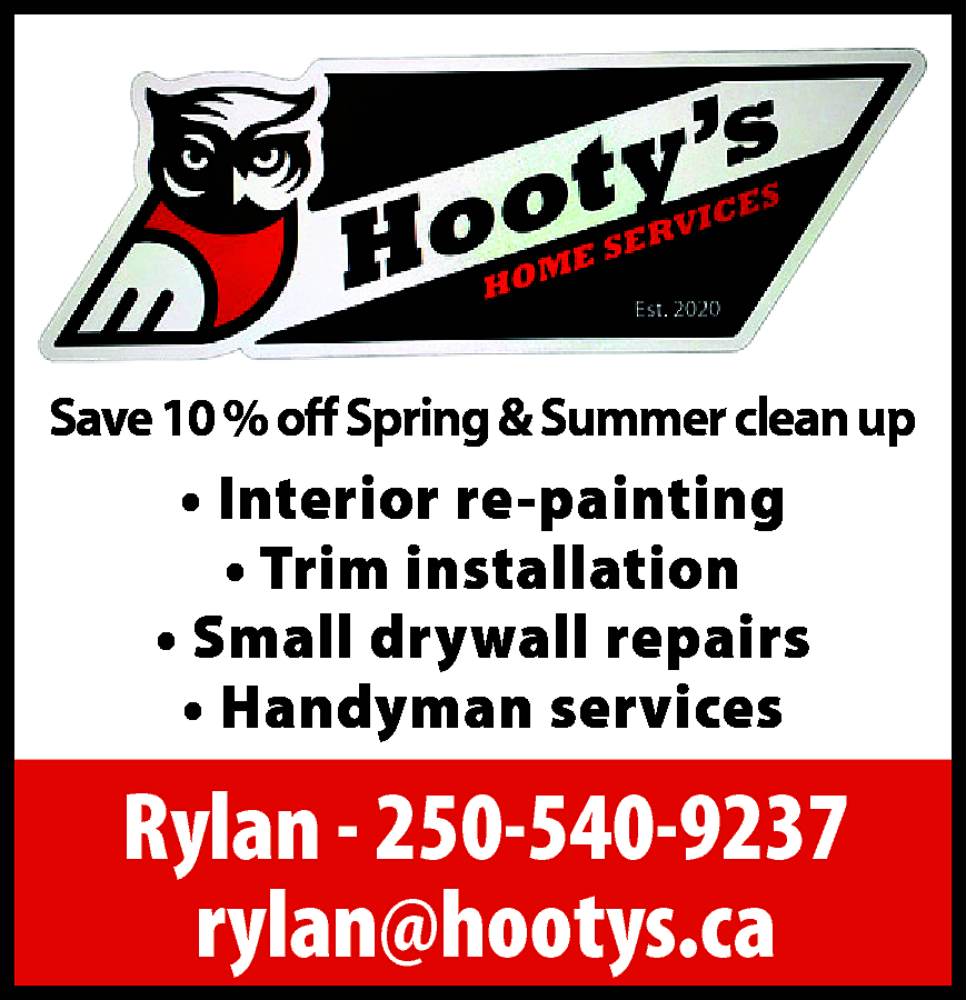 HOOTY’S <br>HOME <br>SERVICES <br>Save 10  HOOTY’S  HOME  SERVICES  Save 10 % off Spring & Summer clean up    • Interior re-painting  • Trim installation  • Small drywall repairs  • Handyman services    Rylan - 250-540-9237  rylan@hootys.ca    