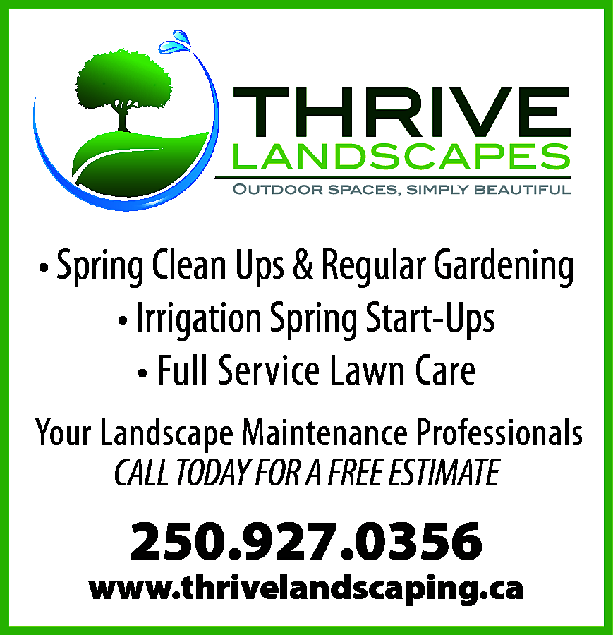 T h r i v  T h r i v e  Landscapes    • Spring Clean Ups & Regular Gardening  • Irrigation Spring Start-Ups  • Full Service Lawn Care  Your Landscape Maintenance Professionals  CALL TODAY FOR A FREE ESTIMATE    250.927.0356    www.thrivelandscaping.ca    
