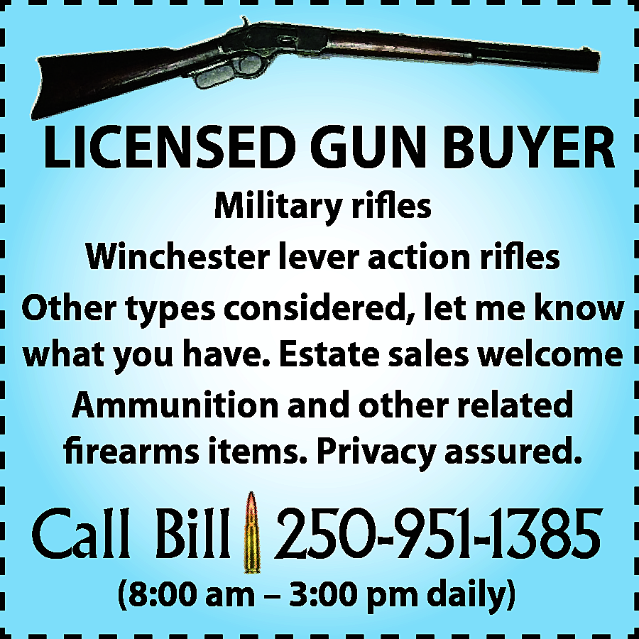 LICENSED GUN BUYER Military rifles  LICENSED GUN BUYER Military rifles Winchester lever action rifles Other types considered, let me know what you have. Estate sales welcome Ammunition and other related firearms items. Privacy assured. Call Bill 250-951-1385 (8:00 am – 3:00 pm daily)